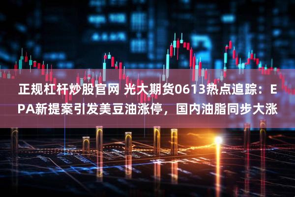 正规杠杆炒股官网 光大期货0613热点追踪：EPA新提案引发美豆油涨停，国内油脂同步大涨