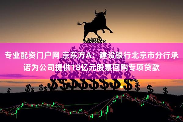 专业配资门户网 京东方A：建设银行北京市分行承诺为公司提供18亿元股票回购专项贷款