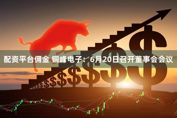 配资平台佣金 铜峰电子：6月20日召开董事会会议