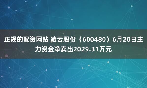 正规的配资网站 凌云股份（600480）6月20日主力资金净卖出2029.31万元