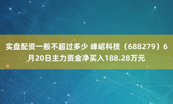 实盘配资一般不超过多少 峰岹科技（688279）6月20日主力资金净买入188.28万元