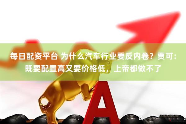 每日配资平台 为什么汽车行业要反内卷？贾可：既要配置高又要价格低，上帝都做不了
