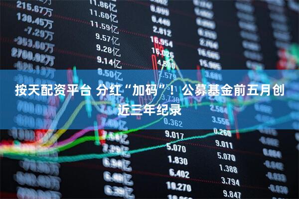 按天配资平台 分红“加码”！公募基金前五月创近三年纪录