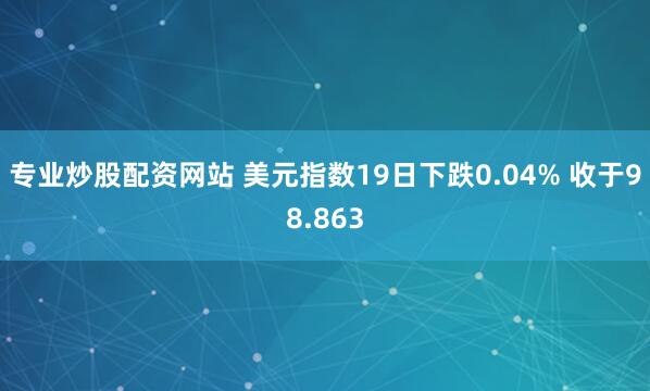 专业炒股配资网站 美元指数19日下跌0.04% 收于98.863