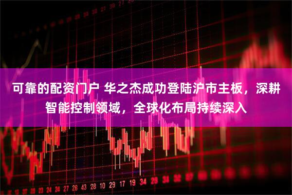 可靠的配资门户 华之杰成功登陆沪市主板，深耕智能控制领域，全球化布局持续深入