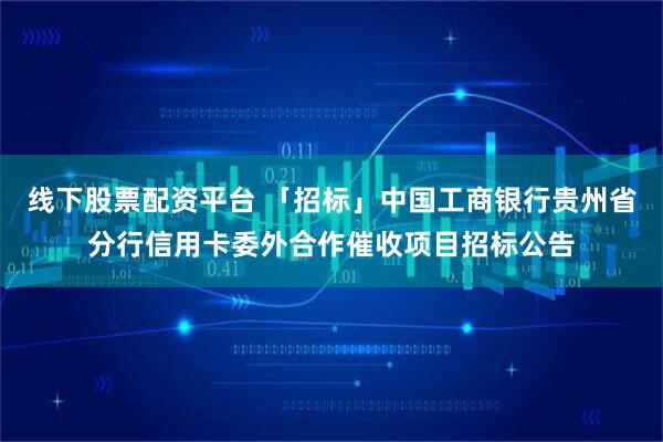线下股票配资平台 「招标」中国工商银行贵州省分行信用卡委外合作催收项目招标公告