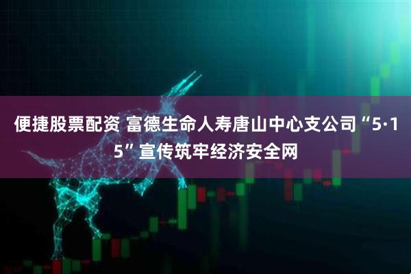 便捷股票配资 富德生命人寿唐山中心支公司“5·15”宣传筑牢经济安全网