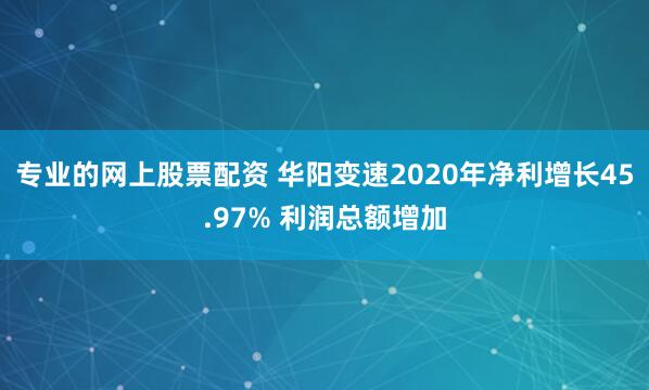 专业的网上股票配资 华阳变速2020年净利增长45.97% 利润总额增加