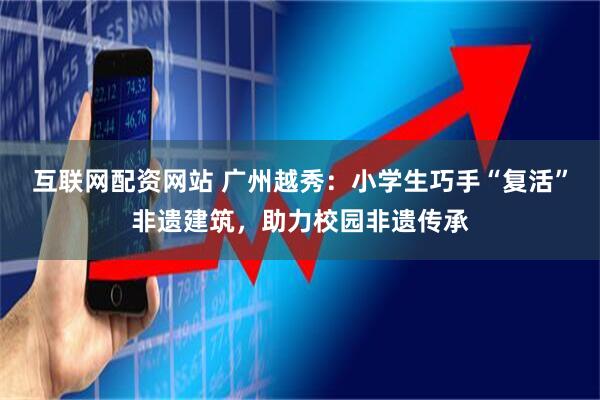 互联网配资网站 广州越秀：小学生巧手“复活”非遗建筑，助力校园非遗传承