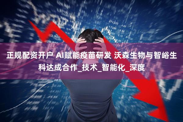 正规配资开户 AI赋能疫苗研发 沃森生物与智峪生科达成合作_技术_智能化_深度