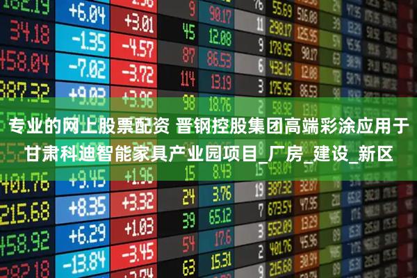 专业的网上股票配资 晋钢控股集团高端彩涂应用于甘肃科迪智能家具产业园项目_厂房_建设_新区