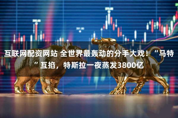 互联网配资网站 全世界最轰动的分手大戏！“马特”互掐，特斯拉一夜蒸发3800亿