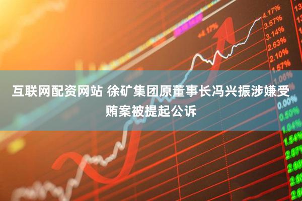 互联网配资网站 徐矿集团原董事长冯兴振涉嫌受贿案被提起公诉