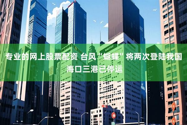 专业的网上股票配资 台风“蝴蝶”将两次登陆我国 海口三港已停运