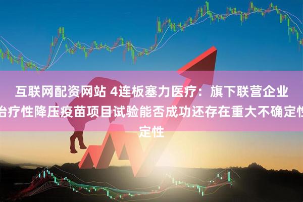 互联网配资网站 4连板塞力医疗：旗下联营企业治疗性降压疫苗项目试验能否成功还存在重大不确定性