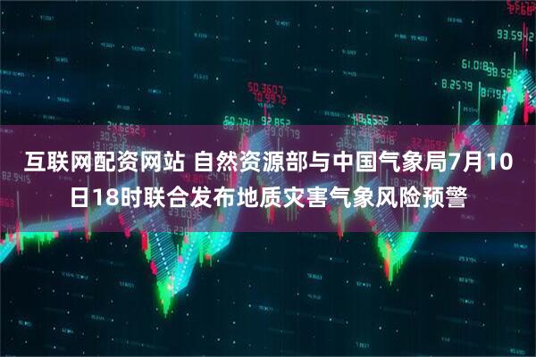 互联网配资网站 自然资源部与中国气象局7月10日18时联合发布地质灾害气象风险预警