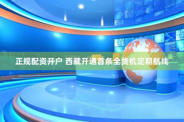 正规配资开户 西藏开通首条全货机定期航线