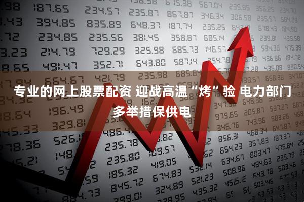 专业的网上股票配资 迎战高温“烤”验 电力部门多举措保供电