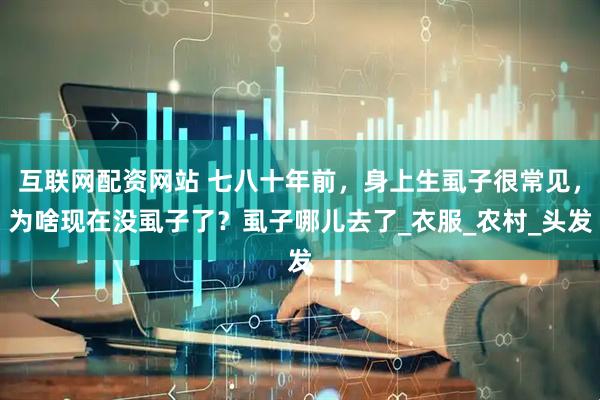互联网配资网站 七八十年前，身上生虱子很常见，为啥现在没虱子了？虱子哪儿去了_衣服_农村_头发