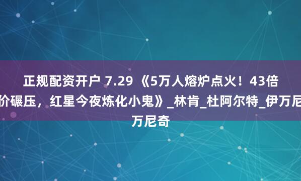 正规配资开户 7.29 《5万人熔炉点火！43倍身价碾压，红星今夜炼化小鬼》_林肯_杜阿尔特_伊万尼奇
