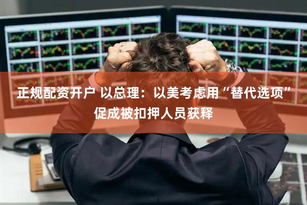 正规配资开户 以总理：以美考虑用“替代选项”促成被扣押人员获释
