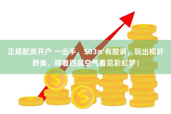 正规配资开户 一出手，503㎡有腔调，玩出视奸野美，隔着四层空气看见彩虹梦！