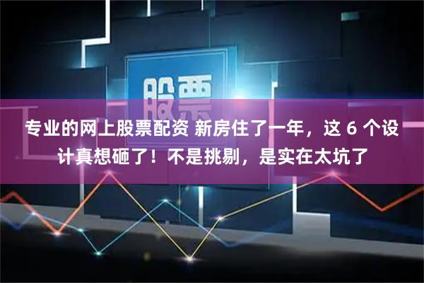 专业的网上股票配资 新房住了一年，这 6 个设计真想砸了！不是挑剔，是实在太坑了