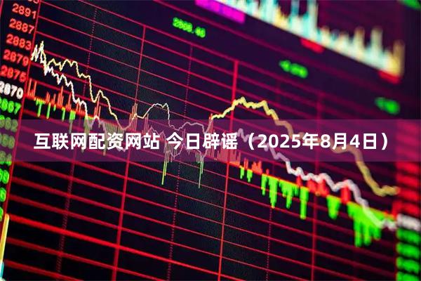 互联网配资网站 今日辟谣（2025年8月4日）