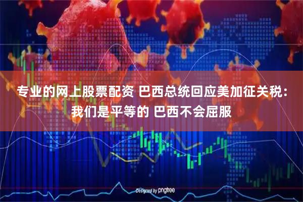专业的网上股票配资 巴西总统回应美加征关税：我们是平等的 巴西不会屈服