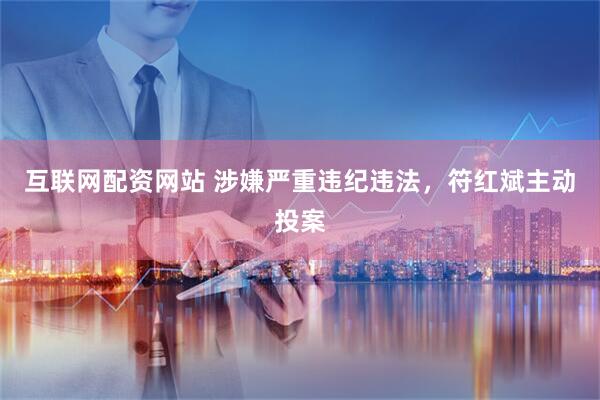 互联网配资网站 涉嫌严重违纪违法，符红斌主动投案