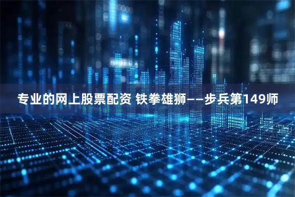 专业的网上股票配资 铁拳雄狮——步兵第149师