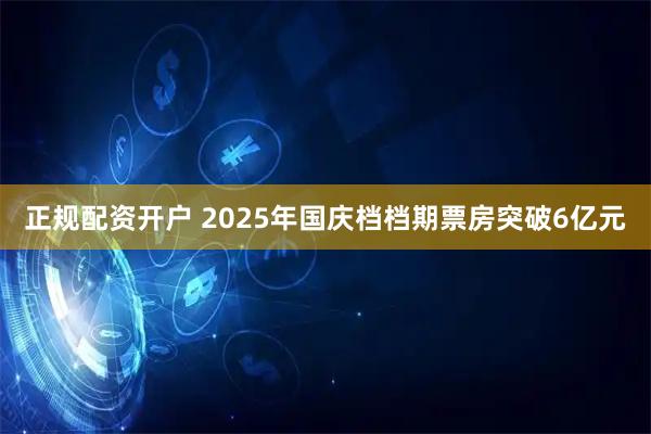 正规配资开户 2025年国庆档档期票房突破6亿元