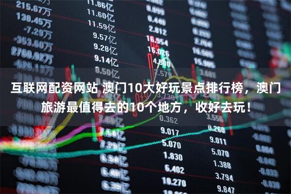 互联网配资网站 澳门10大好玩景点排行榜,澳门旅游最值得去的10个地方,收好去玩!