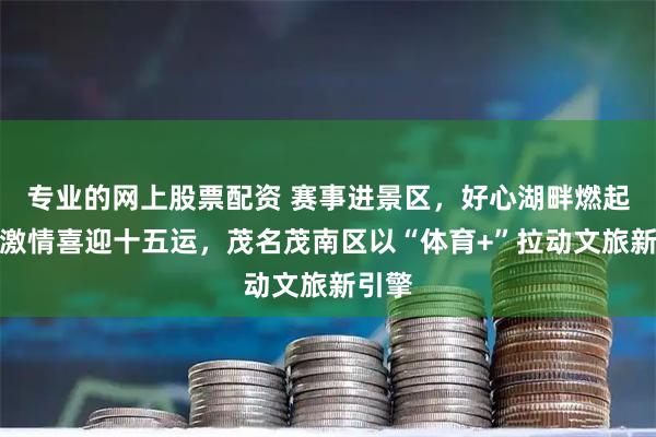 专业的网上股票配资 赛事进景区,好心湖畔燃起运动激情喜迎十五运,茂名茂南区以“体育+”拉动文旅新引擎