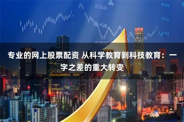 专业的网上股票配资 从科学教育到科技教育:一字之差的重大转变