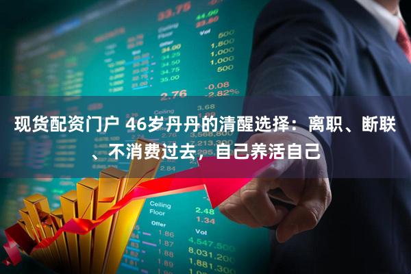 现货配资门户 46岁丹丹的清醒选择：离职、断联、不消费过去，自己养活自己