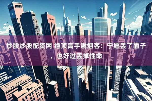 炒股炒股配资网 绝顶高手谢烟客：宁愿丢了面子，也好过丢掉性命