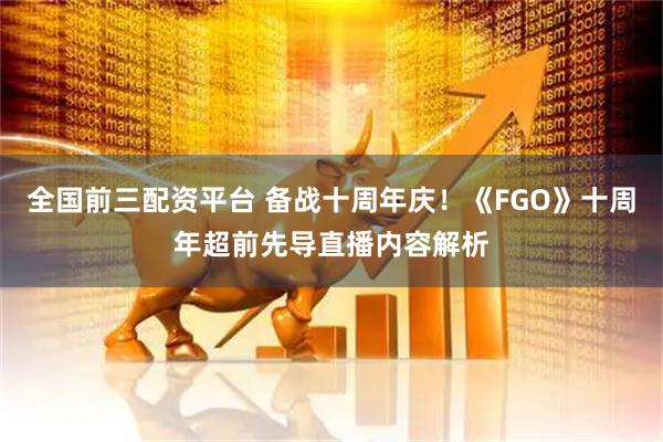 全国前三配资平台 备战十周年庆！《FGO》十周年超前先导直播内容解析