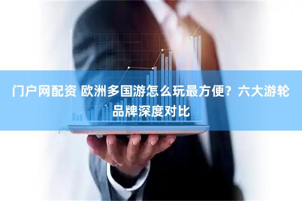 门户网配资 欧洲多国游怎么玩最方便？六大游轮品牌深度对比