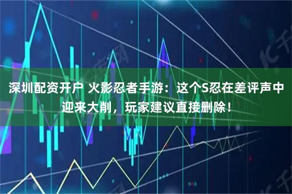 深圳配资开户 火影忍者手游：这个S忍在差评声中迎来大削，玩家建议直接删除！
