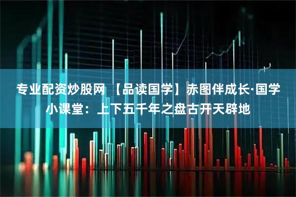 专业配资炒股网 【品读国学】赤图伴成长·国学小课堂：上下五千年之盘古开天辟地