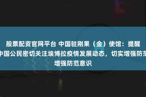 股票配资官网平台 中国驻刚果（金）使馆：提醒在刚中国公民密切关注埃博拉疫情发展动态，切实增强防范意识
